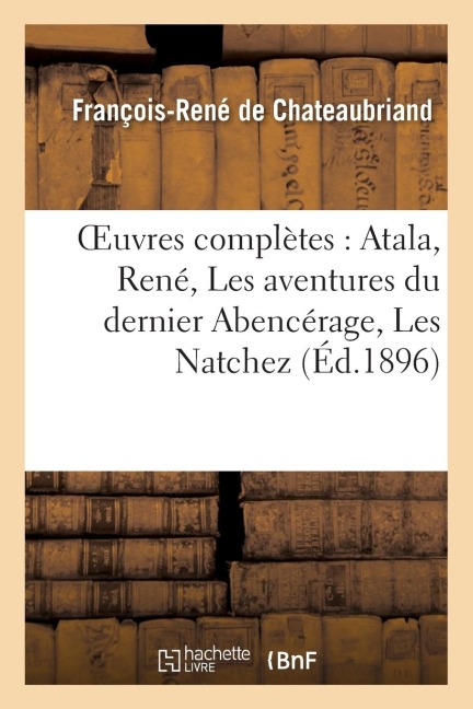 Oeuvres Complètes: Atala, René, Les Aventures Du Dernier Abencérage, Les Natchez - François-René De Chateaubriand