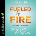 Fueled by Fire: Becoming a Woman of Courage, Faith and Influence - Staci Wallace