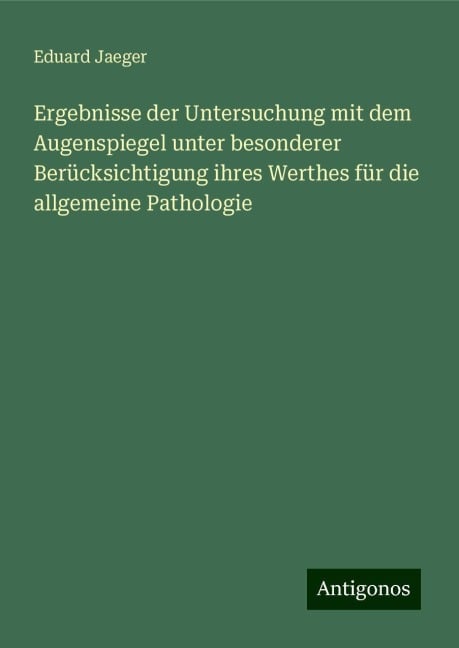 Ergebnisse der Untersuchung mit dem Augenspiegel unter besonderer Berücksichtigung ihres Werthes für die allgemeine Pathologie - Eduard Jaeger