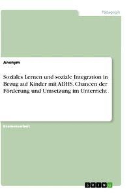 Soziales Lernen und soziale Integration in Bezug auf Kinder mit ADHS. Chancen der Förderung und Umsetzung im Unterricht - Anonym