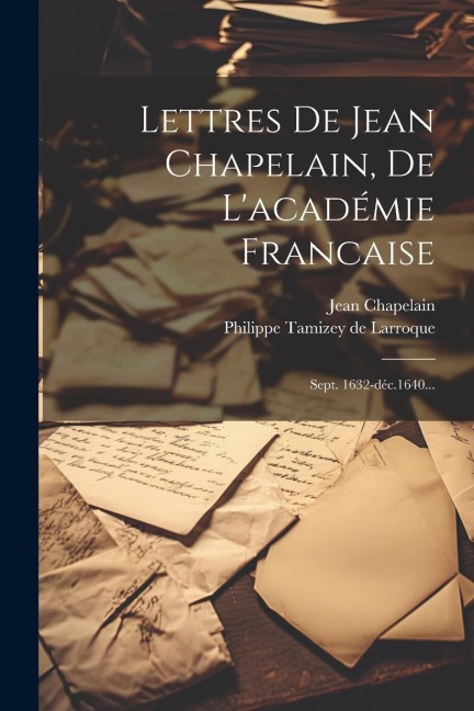 Lettres De Jean Chapelain, De L'académie Francaise: Sept. 1632-déc.1640... - Jean Chapelain