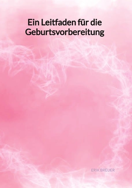 Ein Leitfaden für die Geburtsvorbereitung - Erik Breuer