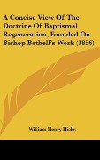 Cover-Bild zum Titel 'A Concise View Of The Doctrine Of Baptismal Regeneration, Founded On Bishop Bethell's Work (1856)' von 'William Henry Hicks'