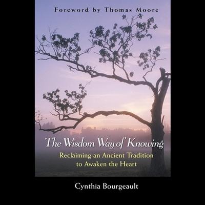 The Wisdom Way of Knowing Lib/E: Reclaiming an Ancient Tradition to Awaken the Heart - Cynthia Bourgeault