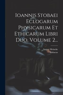 Ioannis Stobaei Eclogarum Physicarum Et Ethicarum Libri Duo, Volume 2... - August Meineke
