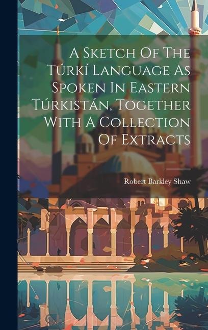 A Sketch Of The Túrkí Language As Spoken In Eastern Túrkistán, Together With A Collection Of Extracts - Robert Barkley Shaw