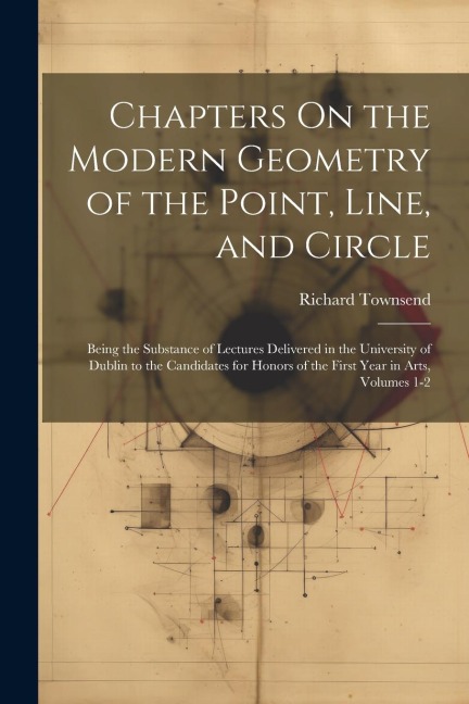 Chapters On the Modern Geometry of the Point, Line, and Circle - Richard Townsend