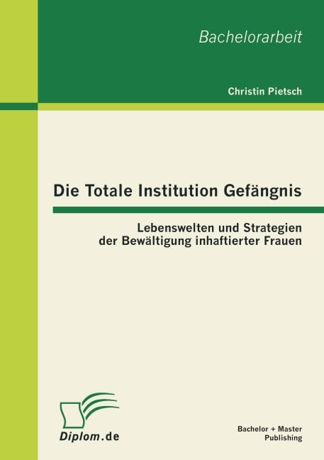 Die Totale Institution Gefängnis: Lebenswelten und Strategien der Bewältigung inhaftierter Frauen - Christin Pietsch