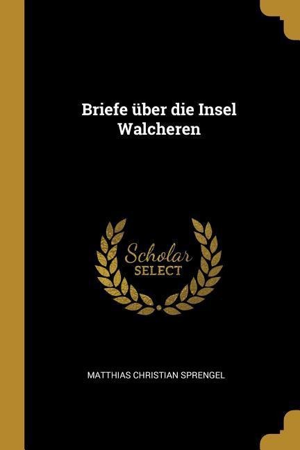 Briefe Über Die Insel Walcheren - Matthias Christian Sprengel
