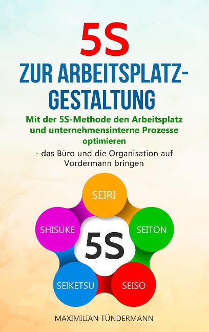 5S zur Arbeitsplatzgestaltung: Mit der 5S-Methode den Arbeitsplatz und unternehmensinterne Prozesse optimieren - das Büro und die Organisation auf Vordermann bringen - Maximilian Tündermann