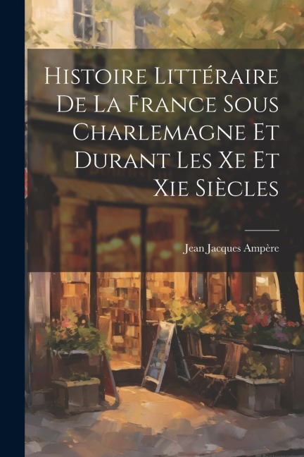 Histoire Littéraire De La France Sous Charlemagne Et Durant Les Xe Et Xie Siècles - Jean Jacques Ampère