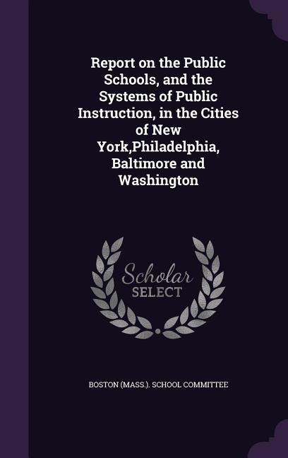 Report on the Public Schools, and the Systems of Public Instruction, in the Cities of New York, Philadelphia, Baltimore and Washington - 