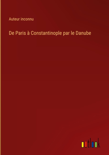 De Paris à Constantinople par le Danube - Auteur Inconnu