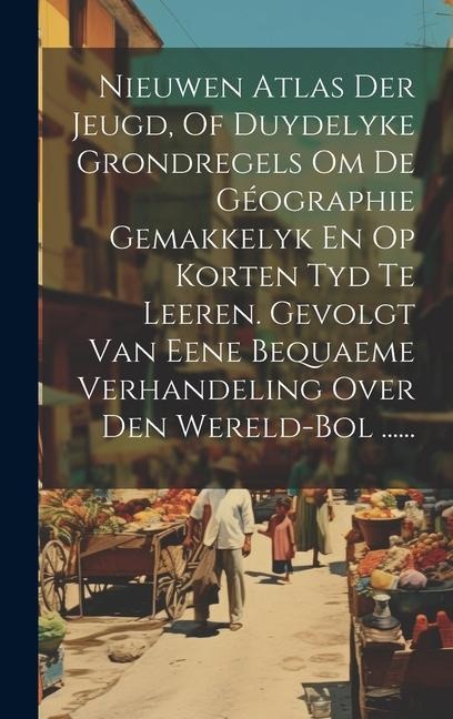 Nieuwen Atlas Der Jeugd, Of Duydelyke Grondregels Om De Géographie Gemakkelyk En Op Korten Tyd Te Leeren. Gevolgt Van Eene Bequaeme Verhandeling Over - Anonymous