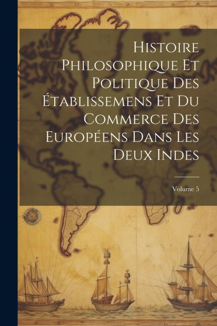 Histoire Philosophique Et Politique Des Établissemens Et Du Commerce Des Européens Dans Les Deux Indes; Volume 5 - Anonymous