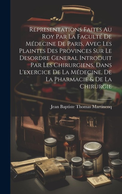 Representations Faites Au Roy Par La Faculté De Médecine De Paris, Avec Les Plaintes Des Provinces Sur Le Desordre General Introduit Par Les Chirurgie - 
