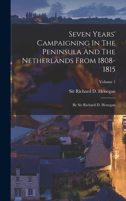 Seven Years' Campaigning In The Peninsula And The Netherlands From 1808-1815 - 