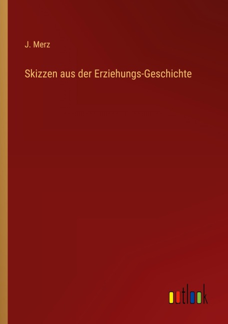 Skizzen aus der Erziehungs-Geschichte - J. Merz