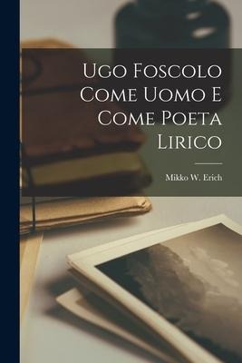 Ugo Foscolo come uomo e come poeta lirico - Mikko W. Erich