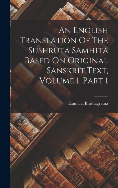 An English Translation Of The Sushruta Samhita Based On Original Sanskrit Text, Volume 1, Part 1 - Kunjalal Bhishagratna