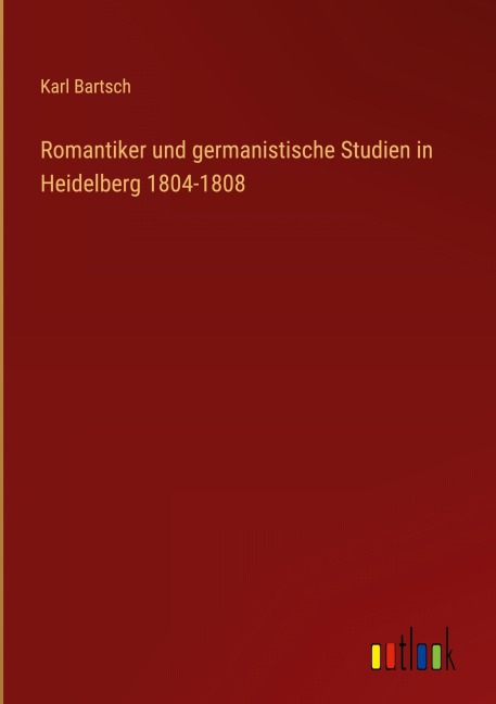 Romantiker und germanistische Studien in Heidelberg 1804-1808 - Karl Bartsch