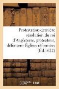 Cover-Bild zum Titel 'Protestation Et Dernière Résolution Du Roi d'Angleterre, Protecteur, Défenseur Des Églises Réformées' von 'Sans Auteur'