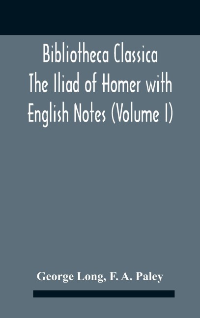 Bibliotheca Classica The Iliad Of Homer With English Notes (Volume I) - George Long, F. A. Paley