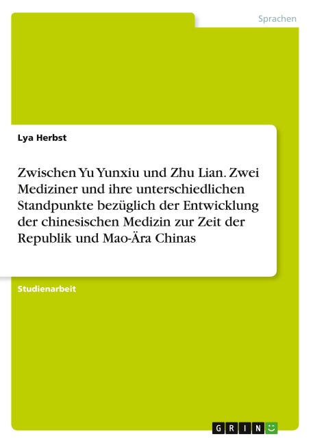 Zwischen Yu Yunxiu und Zhu Lian. Zwei Mediziner und ihre unterschiedlichen Standpunkte bezüglich der Entwicklung der chinesischen Medizin zur Zeit der Republik und Mao-Ära Chinas - Lya Herbst