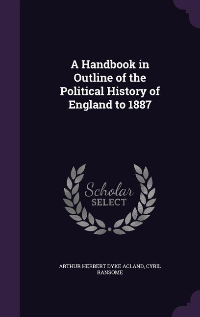 A Handbook in Outline of the Political History of England to 1887 - Arthur Herbert Dyke Acland, Cyril Ransome