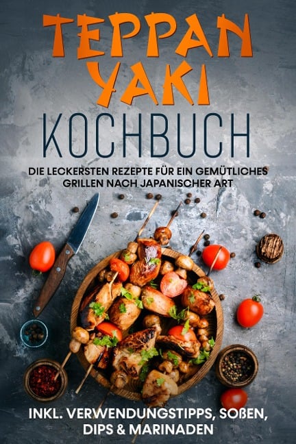 Teppan Yaki Kochbuch: Die leckersten Rezepte für ein gemütliches Grillen nach japanischer Art - inkl. Verwendungstipps, Soßen, Dips & Marinaden - Airi Nakamura