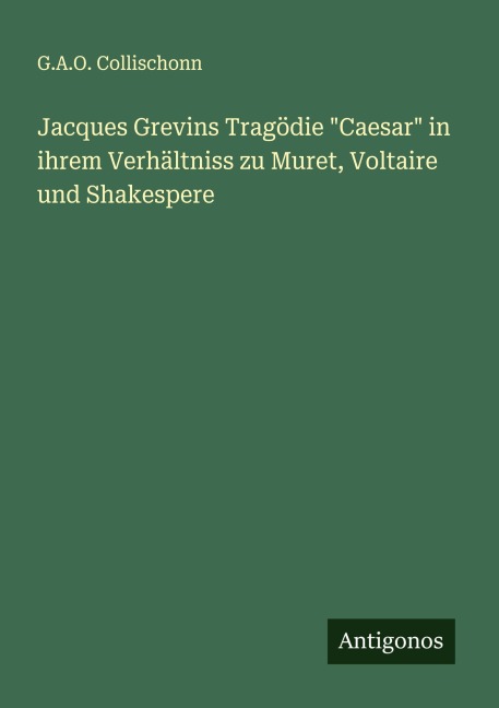 Jacques Grevins Tragödie "Caesar" in ihrem Verhältniss zu Muret, Voltaire und Shakespere - G. A. O. Collischonn