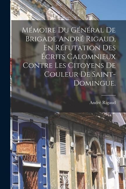 Mémoire Du Général De Brigade André Rigaud, En Réfutation Des Écrits Calomnieux Contre Les Citoyens De Couleur De Saint-domingue. - André Rigaud