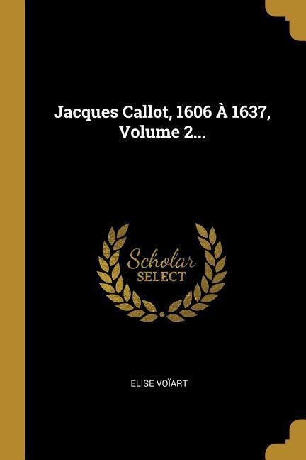 Jacques Callot, 1606 À 1637, Volume 2... - Elise Voïart