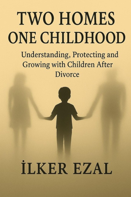 Two Homes, One Childhood Understanding, Protecting and Growing with Children After Divorce - Ilker Ezal