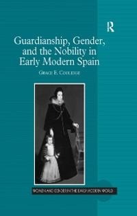 Guardianship, Gender, and the Nobility in Early Modern Spain - Grace E. Coolidge
