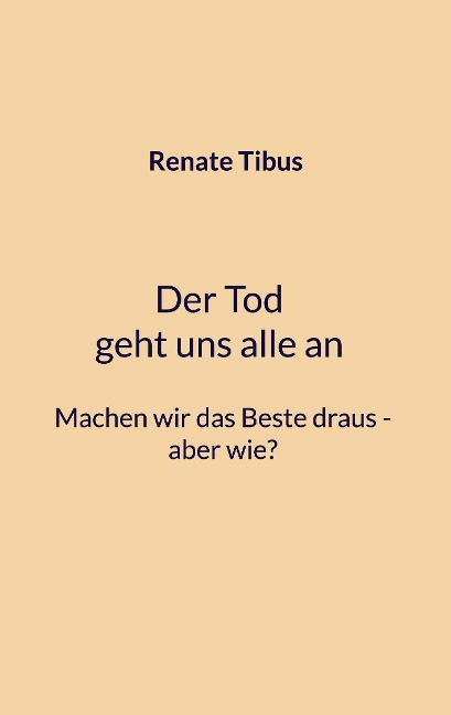 Der Tod geht uns alle an Machen wir das Beste draus-aber wie? - Renate Tibus