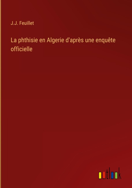 La phthisie en Algerie d'après une enquête officielle - J. J. Feuillet