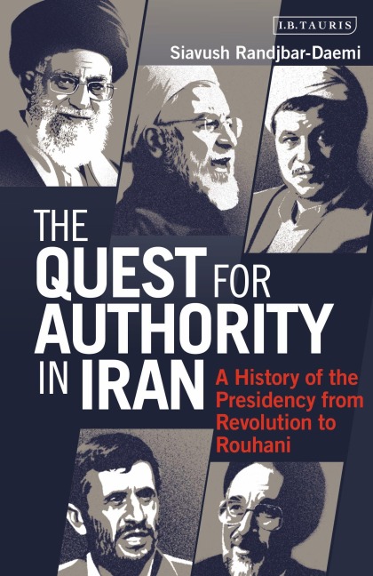 The Quest for Authority in Iran A History of The Presidency from Revolution to Rouhani - Siavush Randjbar-Daemi