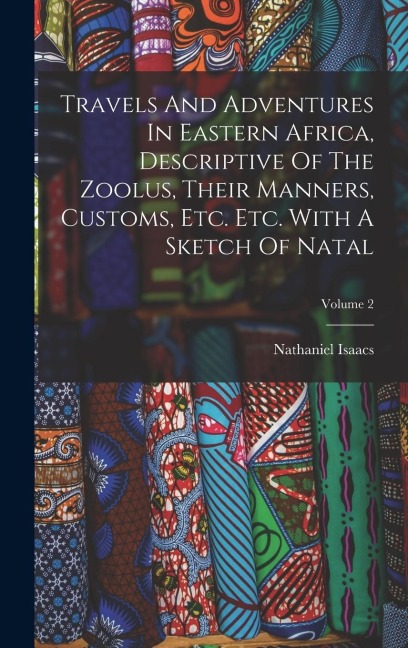 Travels And Adventures In Eastern Africa, Descriptive Of The Zoolus, Their Manners, Customs, Etc. Etc. With A Sketch Of Natal; Volume 2 - Nathaniel Isaacs
