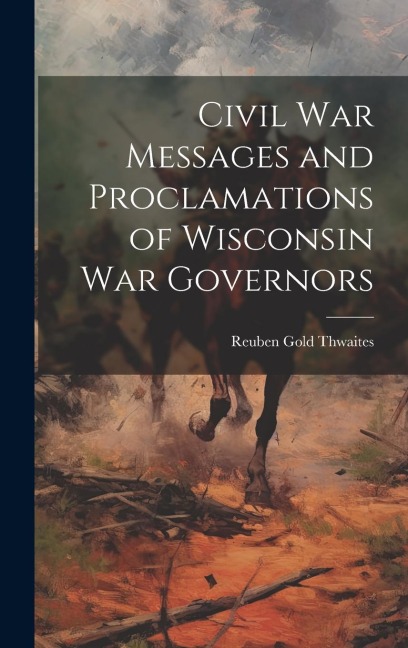 Civil war Messages and Proclamations of Wisconsin war Governors - Reuben Gold Thwaites