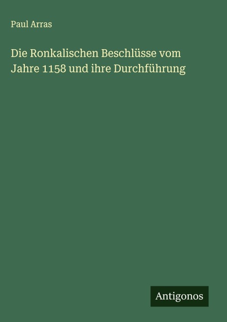 Die Ronkalischen Beschlüsse vom Jahre 1158 und ihre Durchführung - Paul Arras
