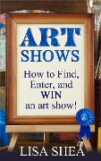 Cover-Bild zum Titel 'Art Shows - How to Find, Enter, and Win an Art Show!' von 'Lisa Shea'