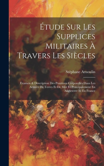 Étude Sur Les Supplices Militaires À Travers Les Siècles - Stéphane Arnoulin