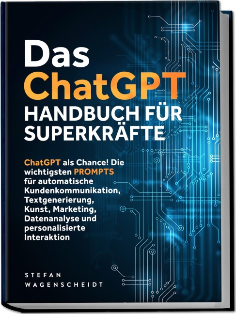 Das ChatGPT Handbuch für Superkräfte: ChatGPT als Chance! Die wichtigsten PROMPTS für automatische Kundenkommunikation, Textgenerierung, Kunst, Marketing, Datenanalyse und personalisierte Interaktion - Stefan Wagenscheidt