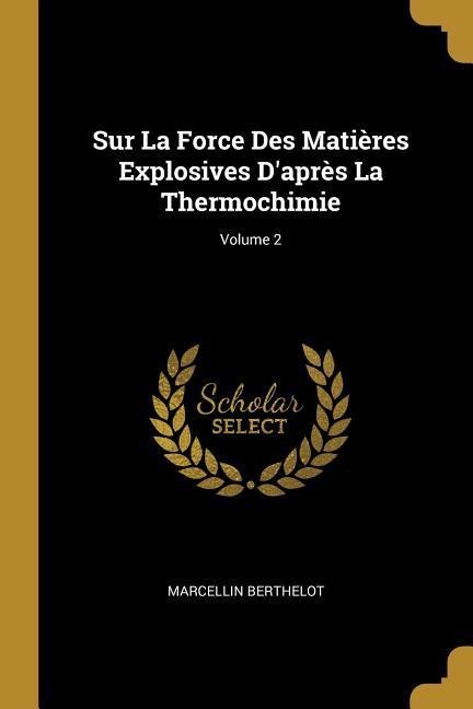 Sur La Force Des Matières Explosives D'après La Thermochimie; Volume 2 - Marcellin Berthelot
