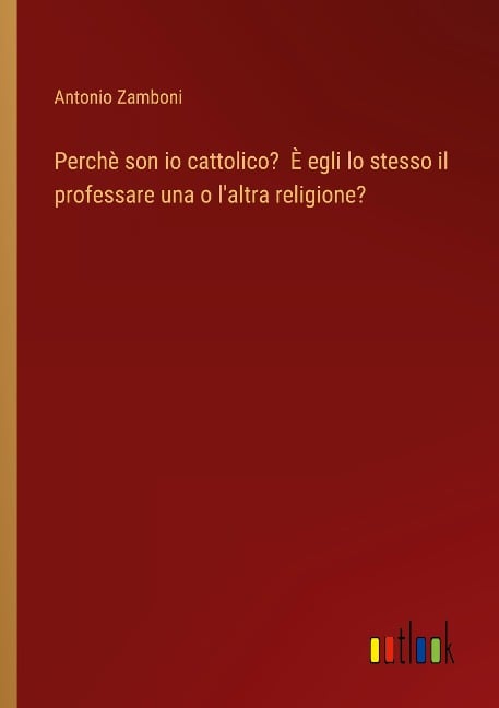 Perchè son io cattolico? È egli lo stesso il professare una o l'altra religione? - Antonio Zamboni