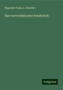 Das vorrevolutionäre Frankreich - Hippolyte Taine, L. Katscher