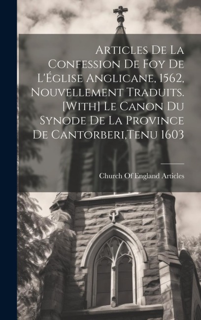 Articles De La Confession De Foy De L'Église Anglicane, 1562, Nouvellement Traduits. [With] Le Canon Du Synode De La Province De Cantorberi, Tenu 1603 - 
