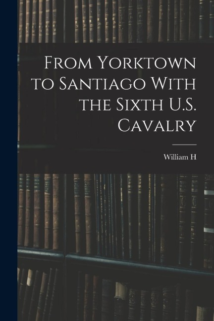 From Yorktown to Santiago With the Sixth U.S. Cavalry - William H. Carter