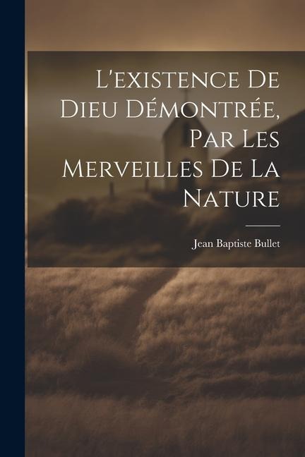 L'existence De Dieu Démontrée, Par Les Merveilles De La Nature - Jean Baptiste Bullet